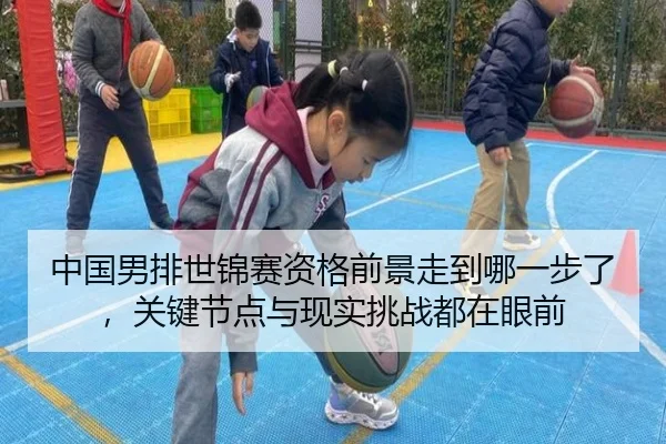 中国男排世锦赛资格前景走到哪一步了，关键节点与现实挑战都在眼前