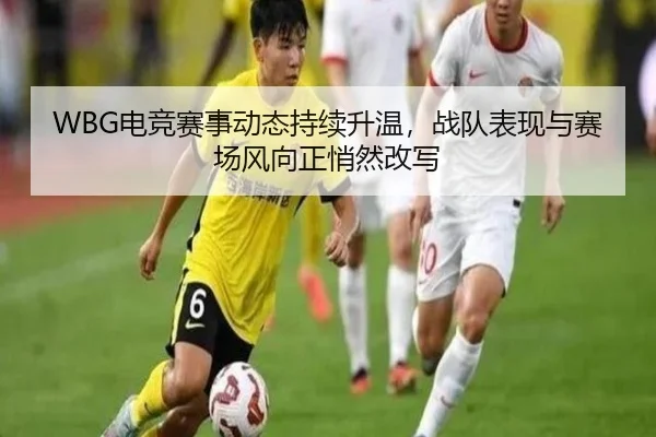 WBG电竞赛事动态持续升温，战队表现与赛场风向正悄然改写